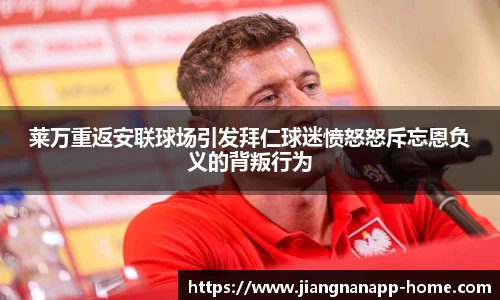 莱万重返安联球场引发拜仁球迷愤怒怒斥忘恩负义的背叛行为